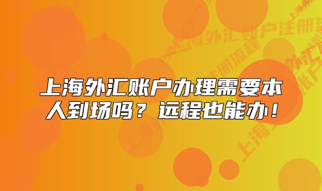 上海外汇账户办理需要本人到场吗？远程也能办！
