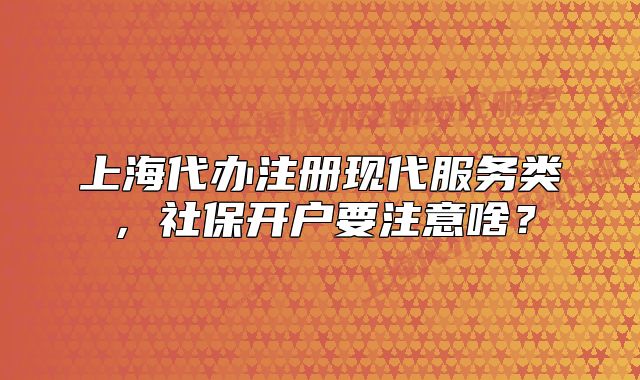 上海代办注册现代服务类，社保开户要注意啥？