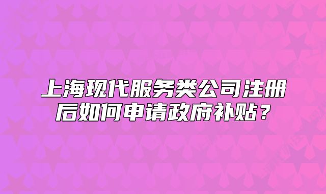 上海现代服务类公司注册后如何申请政府补贴?