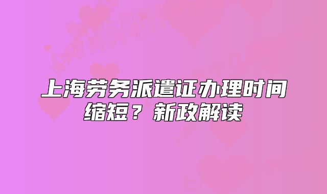 上海劳务派遣证办理时间缩短?新政解读
