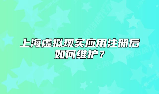 上海虚拟现实应用注册后如何维护?