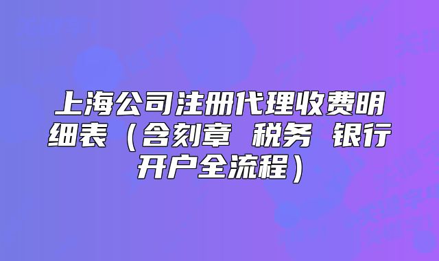 上海公司注册代理收费明细表(含刻章 税务 银行开户全流程)