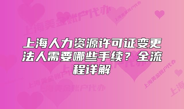 上海人力资源许可证变更法人需要哪些手续？全流程详解