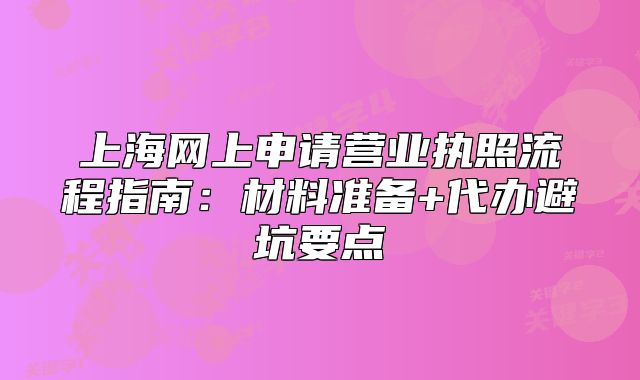 上海网上申请营业执照流程指南:材料准备+代办避坑要点