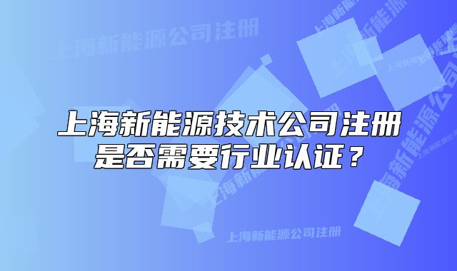 上海新能源技术公司注册是否需要行业认证?