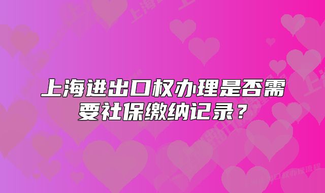 上海进出口权办理是否需要社保缴纳记录？