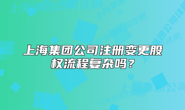 上海集团公司注册变更股权流程复杂吗?