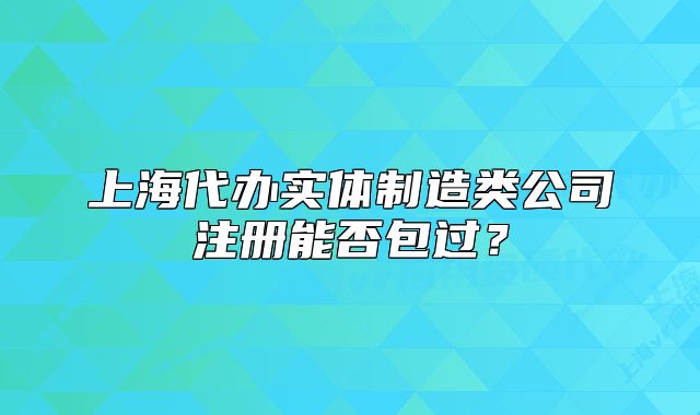 上海代办实体制造类公司注册能否包过?