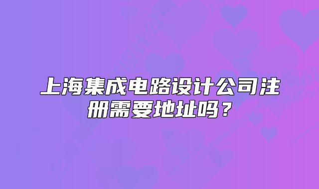 上海集成电路设计公司注册需要地址吗?