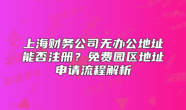 上海财务公司无办公地址能否注册?免费园区地址申请流程解析