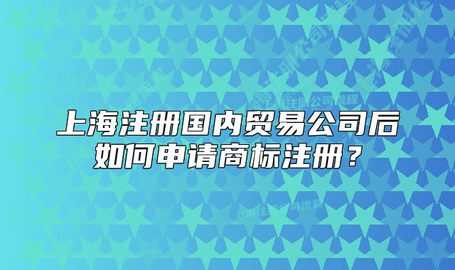 上海注册国内贸易公司后如何申请商标注册?