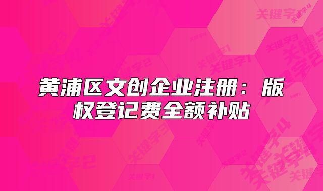 黄浦区文创企业注册:版权登记费全额补贴