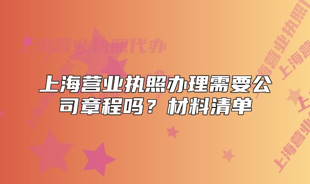 上海营业执照办理需要公司章程吗?材料清单