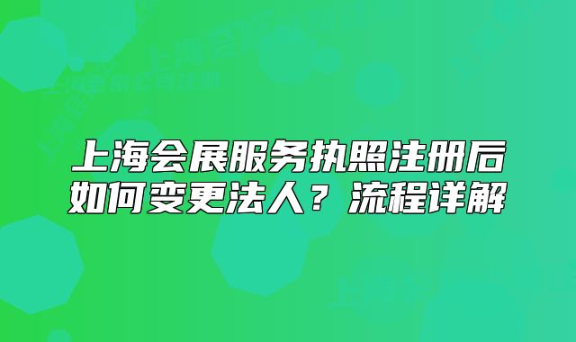 上海会展服务执照注册后如何变更法人?流程详解