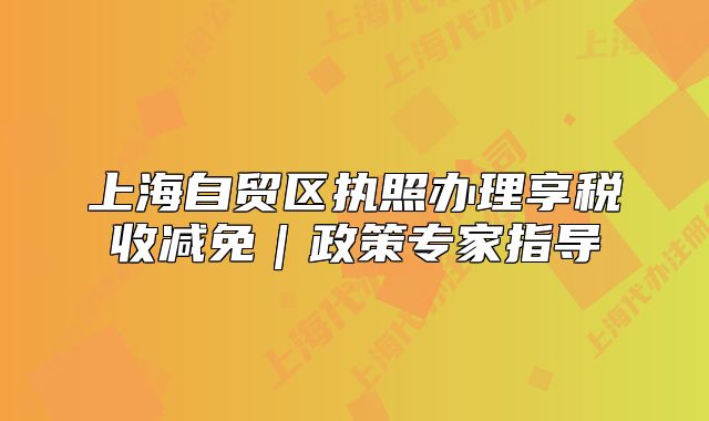 上海自贸区执照办理享税收减免|政策专家指导