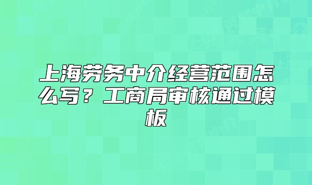 上海劳务中介经营范围怎么写？工商局审核通过模板