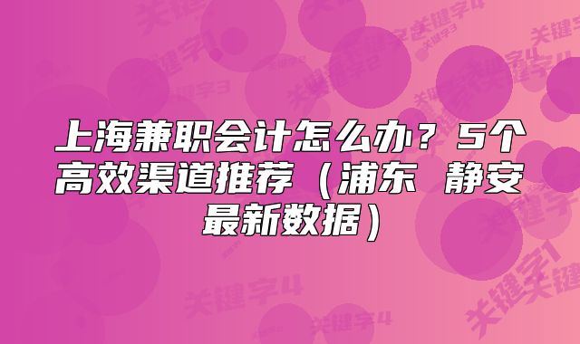 上海兼职会计怎么办?5个高效渠道推荐(浦东 静安最新数据)