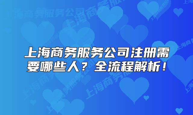 上海商务服务公司注册需要哪些人？全流程解析！