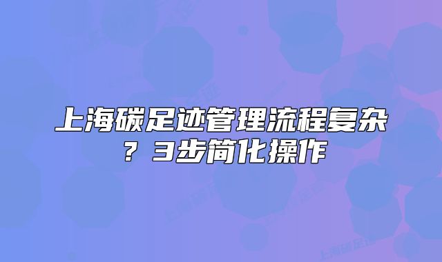 上海碳足迹管理流程复杂?3步简化操作