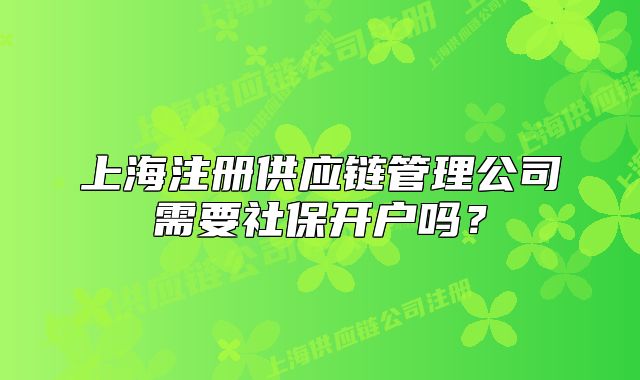 上海注册供应链管理公司需要社保开户吗？