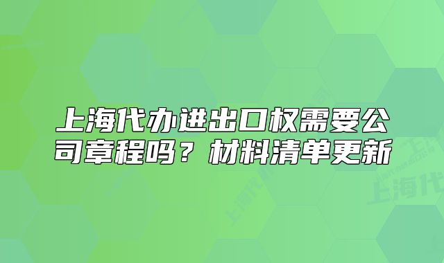 上海代办进出口权需要公司章程吗?材料清单更新