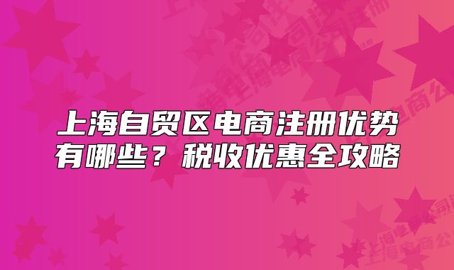 上海自贸区电商注册优势有哪些?税收优惠全攻略