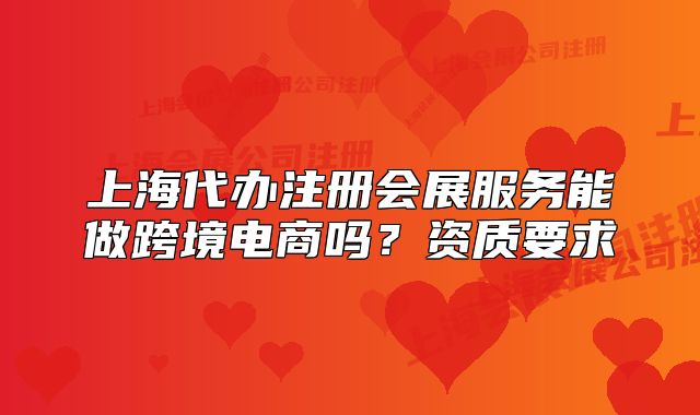 上海代办注册会展服务能做跨境电商吗？资质要求