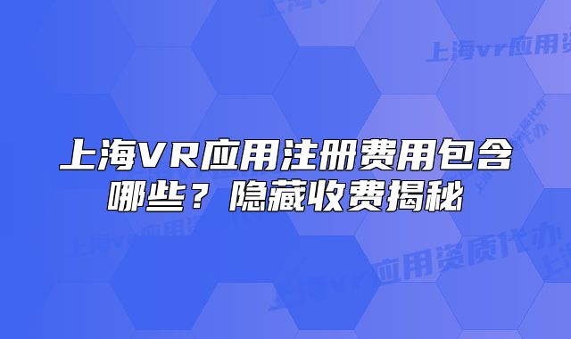 上海VR应用注册费用包含哪些?隐藏收费揭秘