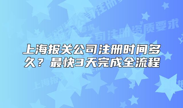 上海报关公司注册时间多久?最快3天完成全流程