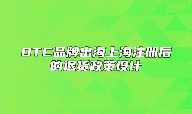 DTC品牌出海上海注册后的退货政策设计