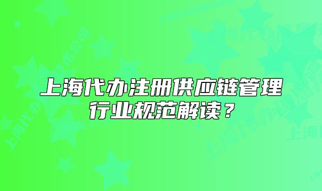 上海代办注册供应链管理行业规范解读?