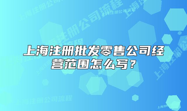 上海注册批发零售公司经营范围怎么写?