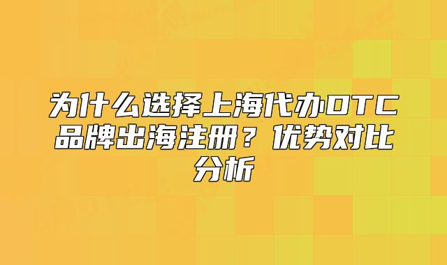 为什么选择上海代办DTC品牌出海注册?优势对比分析