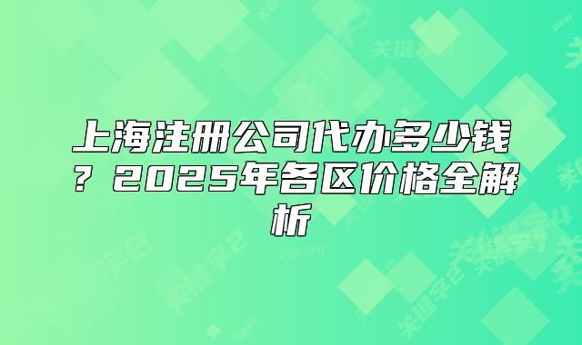 上海注册公司代办多少钱?2025年各区价格全解析