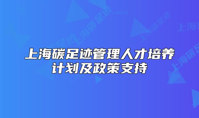 上海碳足迹管理人才培养计划及政策支持