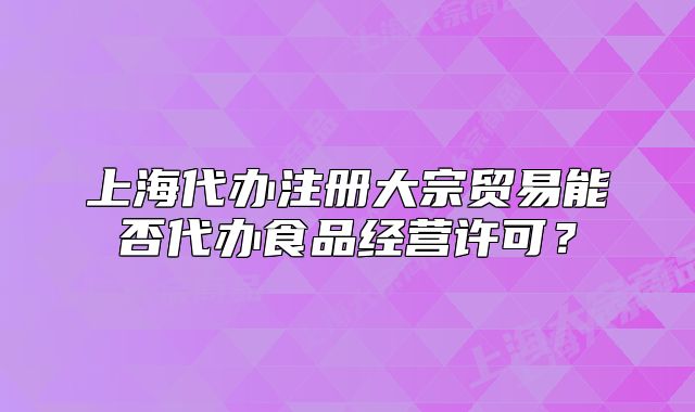 上海代办注册大宗贸易能否代办食品经营许可?