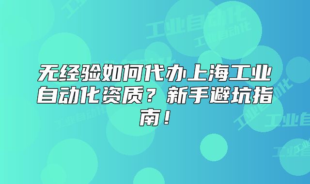 无经验如何代办上海工业自动化资质?新手避坑指南!