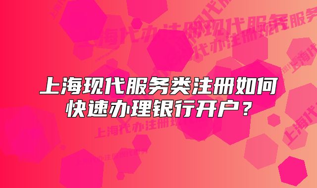 上海现代服务类注册如何快速办理银行开户?