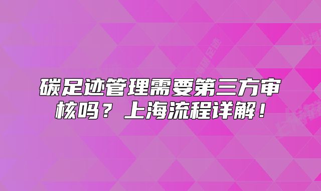 碳足迹管理需要第三方审核吗?上海流程详解!