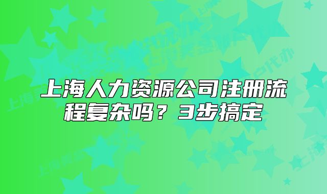 上海人力资源公司注册流程复杂吗？3步搞定