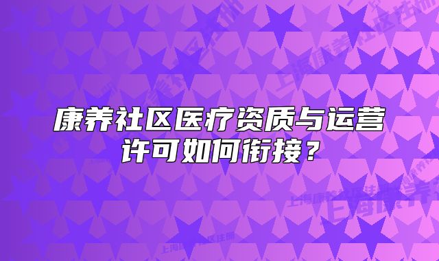 康养社区医疗资质与运营许可如何衔接?
