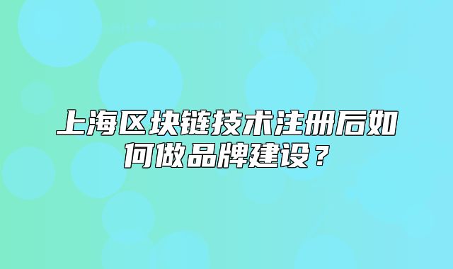 上海区块链技术注册后如何做品牌建设?