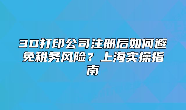 3D打印公司注册后如何避免税务风险?上海实操指南