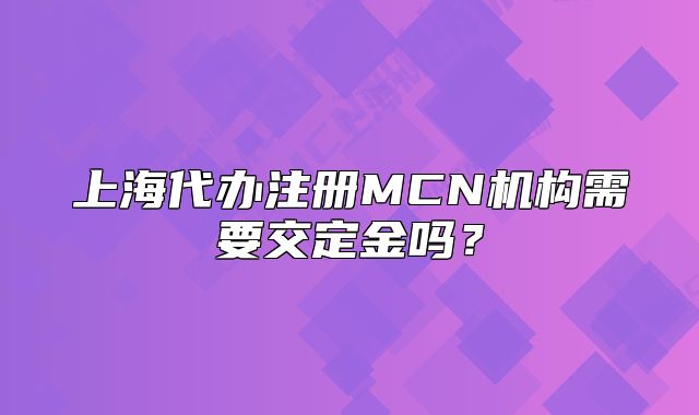 上海代办注册MCN机构需要交定金吗?