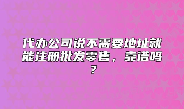 代办公司说不需要地址就能注册批发零售,靠谱吗?