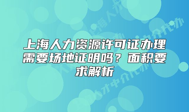 上海人力资源许可证办理需要场地证明吗?面积要求解析