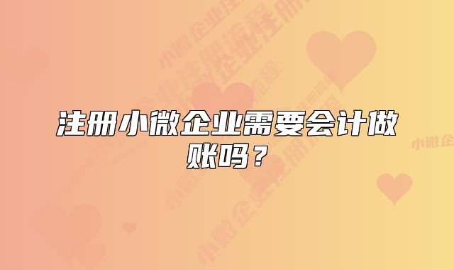 注册小微企业需要会计做账吗？