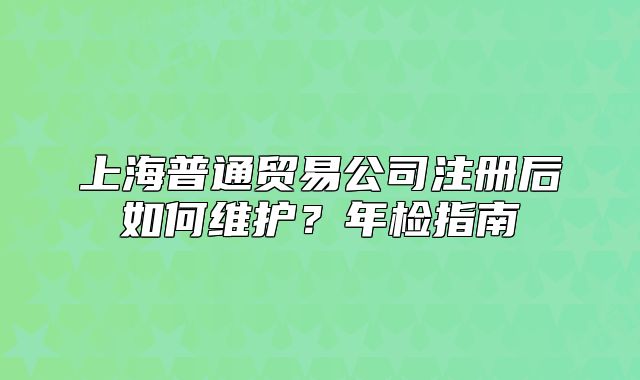 上海普通贸易公司注册后如何维护?年检指南