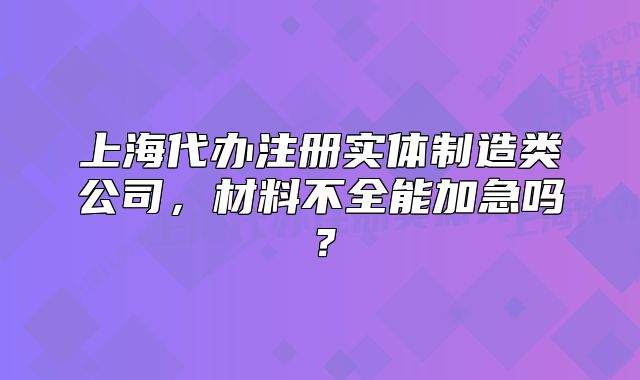 上海代办注册实体制造类公司,材料不全能加急吗?