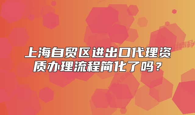上海自贸区进出口代理资质办理流程简化了吗?